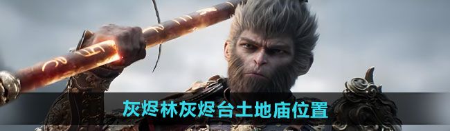 《黑神话悟空》灰烬林灰烬台土地庙位置