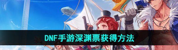 《DNF手游》深渊票获得方法