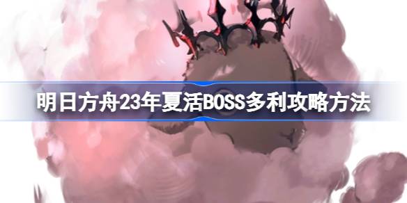 明日方舟23年夏活BOSS多利机制怎么样 明日方舟23年夏活BOSS多利攻略方法
