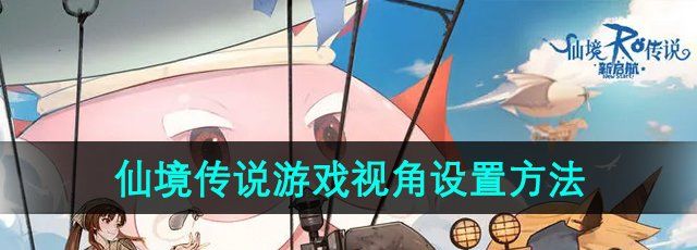 《仙境传说新启航》游戏视角设置方法