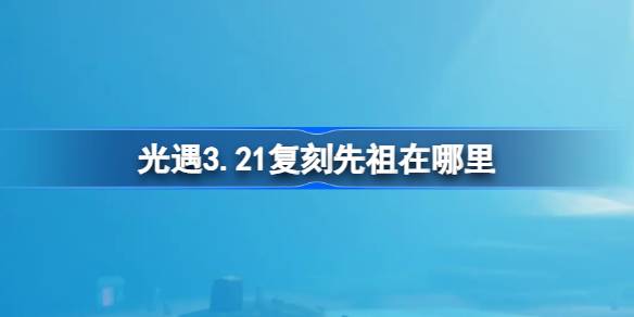 光遇3.21复刻先祖在哪里 光遇3月21日红绒先祖复刻位置介绍