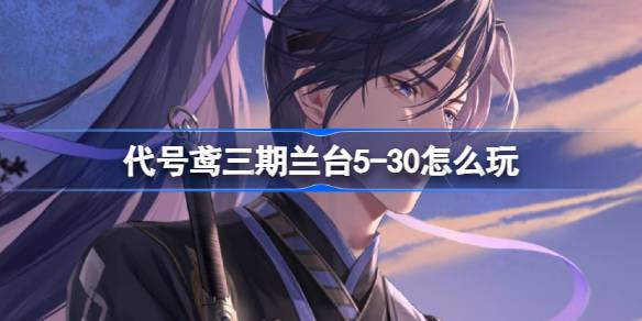 代号鸢三期兰台5-30怎么玩 代号鸢兰台第三期5-30关卡攻略