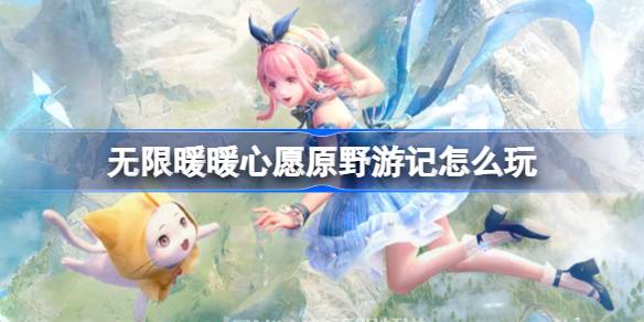 无限暖暖心愿原野游记第一天怎么玩 无限暖暖心愿原野游记活动介绍