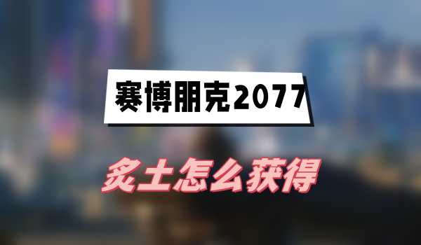 赛博朋克2077往日之影炙土在哪里获得-炙土获得攻略