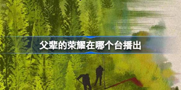 父辈的荣耀在哪个台播出 父辈的荣耀播出平台介绍
