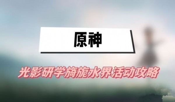 原神光影研学旖旎水界活动第一天怎么做 光影研学旖旎水界第一天攻略