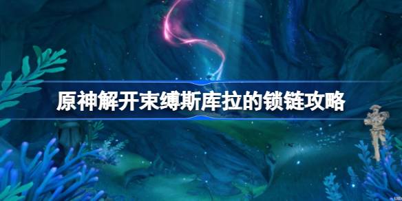 原神解开束缚斯库拉的锁链怎么完成 原神解开束缚斯库拉的锁链攻略