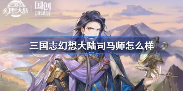 三国志幻想大陆司马师怎么样 三国志幻想大陆司马师技能解析