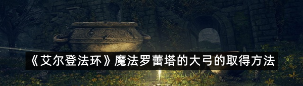 《艾尔登法环》魔法罗蕾塔的大弓的取得方法