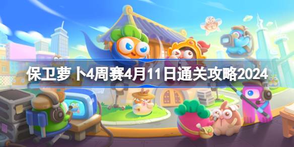 保卫萝卜4周赛4.11怎么过 保卫萝卜4周赛4月11日通关攻略2024
