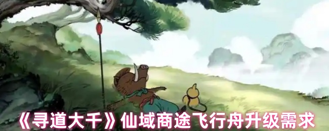 《寻道大千》仙域商途飞行舟升级需求