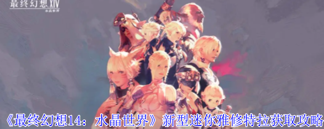 《最终幻想14：水晶世界》新型迷你雅修特拉获取攻略