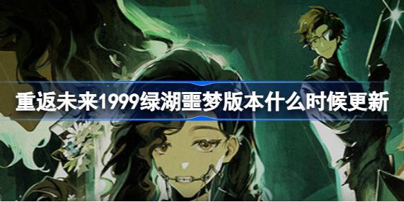 重返未来1999绿湖噩梦版本什么时候更新 重返未来7.27更新内容一览