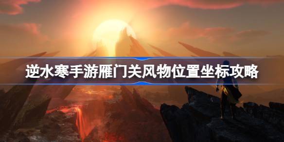 逆水寒手游雁门关散落腰牌在哪 逆水寒手游雁门关风物位置坐标攻略