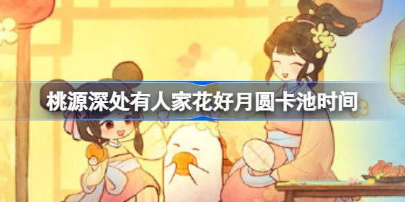 桃源深处有人家花好月圆卡池什么时候开 桃源深处有人家花好月圆卡池时间