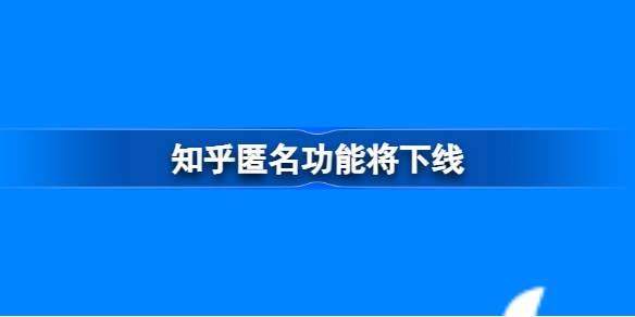 知乎匿名功能将下线 知乎匿名功能调整介绍