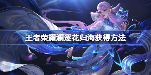 王者荣耀澜逐花归海怎么获得 王者荣耀澜逐花归海获得方法