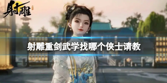 射雕重剑武学找哪个侠士请教-重剑武学请教侠士介绍