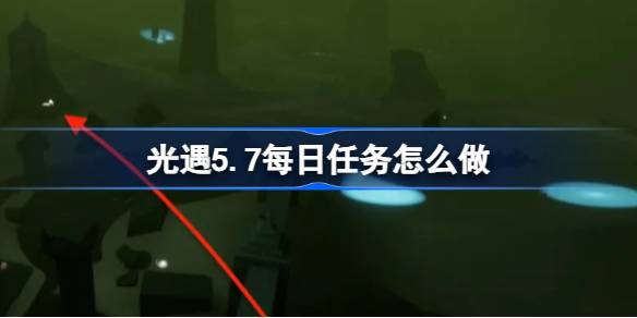 光遇5.7每日任务怎么做 光遇5月7日每日任务做法攻略