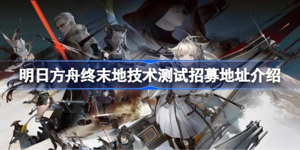 明日方舟终末地技术测试招募地址介绍 明日方舟终末地技术测试招募地址在哪