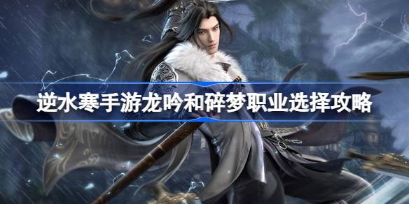 逆水寒手游龙吟和碎梦怎么选 逆水寒手游龙吟和碎梦职业选择攻略