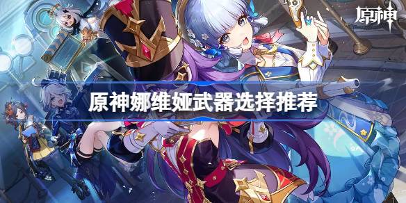 原神娜维娅武器选择推荐 原神娜维娅武器怎么选