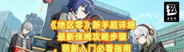 《绝区零》新手超详细最新保姆攻略步骤，萌新入门必看指南