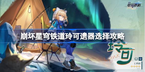 崩坏星穹铁道玲可遗器怎么选 崩坏星穹铁道玲可遗器选择攻略