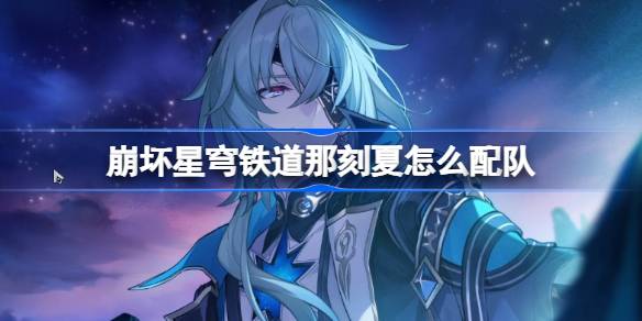 崩坏星穹铁道那刻夏怎么配队 崩铁那刻夏队伍推荐